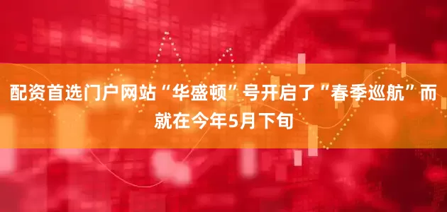 配资首选门户网站“华盛顿”号开启了“春季巡航”而就在今年5月下旬