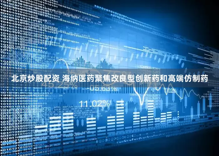 北京炒股配资 海纳医药聚焦改良型创新药和高端仿制药