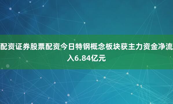 配资证券股票配资今日特钢概念板块获主力资金净流入6.84亿元