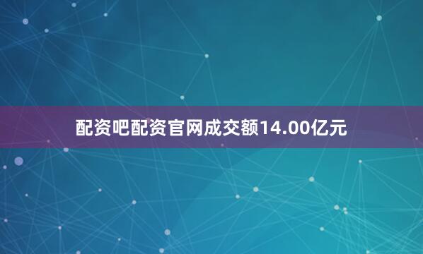 配资吧配资官网成交额14.00亿元