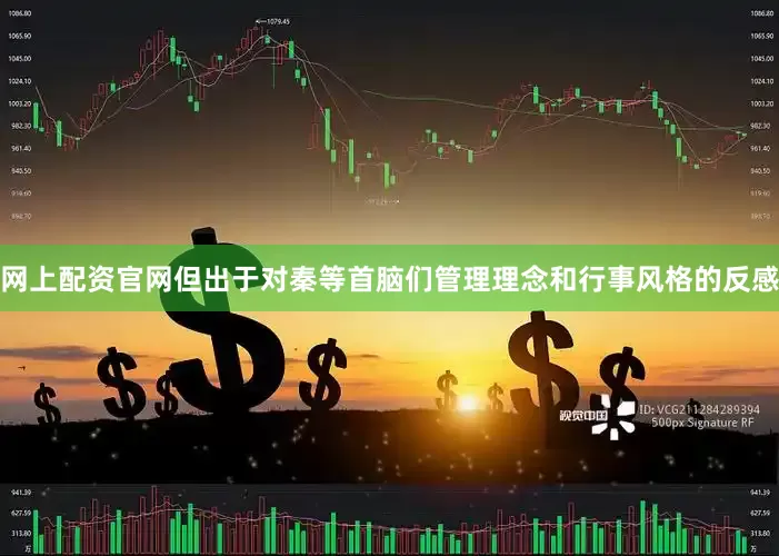 网上配资官网但出于对秦等首脑们管理理念和行事风格的反感