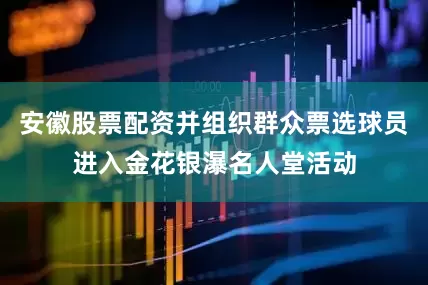 安徽股票配资并组织群众票选球员进入金花银瀑名人堂活动