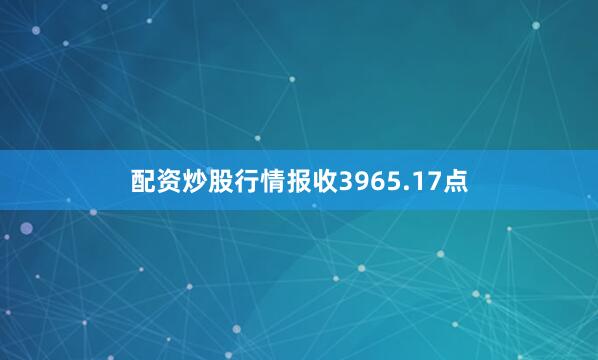 配资炒股行情报收3965.17点