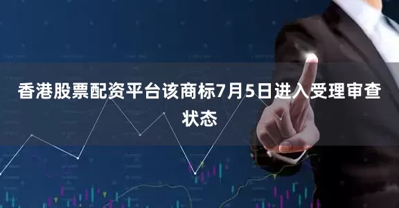 香港股票配资平台该商标7月5日进入受理审查状态