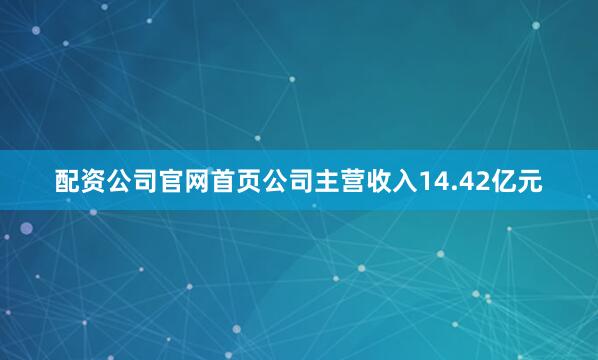 配资公司官网首页公司主营收入14.42亿元
