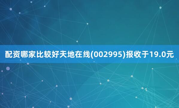 配资哪家比较好天地在线(002995)报收于19.0元