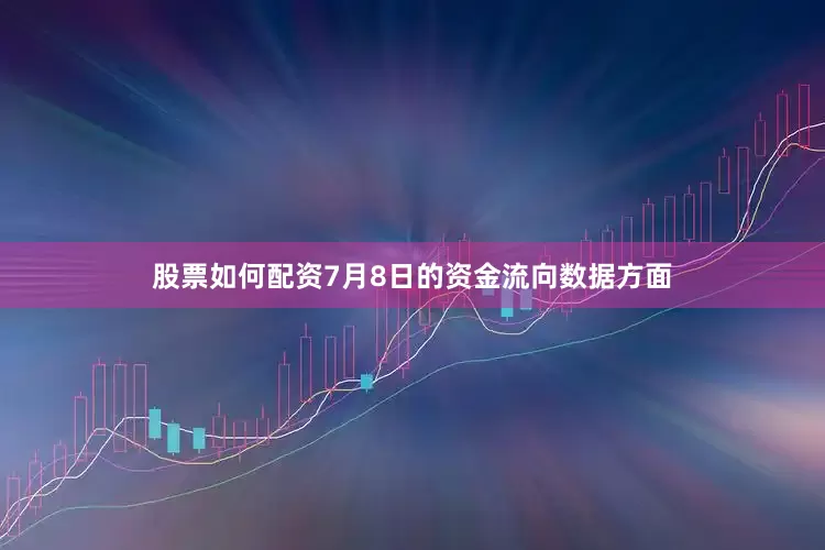 股票如何配资7月8日的资金流向数据方面