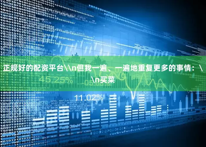 正规好的配资平台\n但我一遍、一遍地重复更多的事情：\n买菜