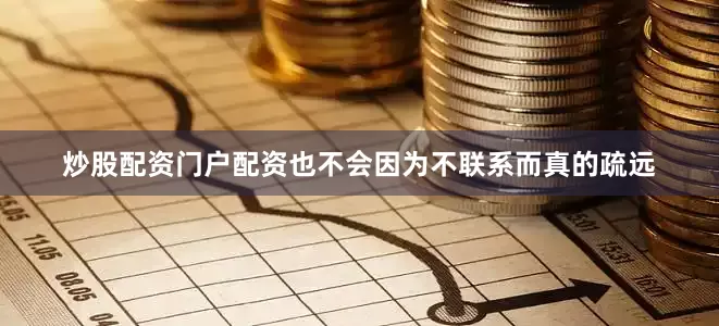 炒股配资门户配资也不会因为不联系而真的疏远