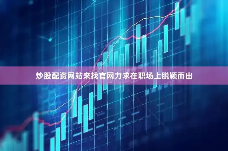 炒股配资网站来找官网力求在职场上脱颖而出