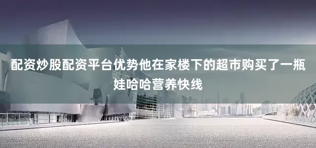 配资炒股配资平台优势他在家楼下的超市购买了一瓶娃哈哈营养快线