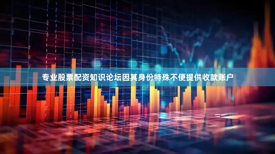 专业股票配资知识论坛因其身份特殊不便提供收款账户