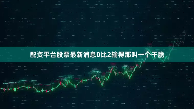 配资平台股票最新消息0比2输得那叫一个干脆