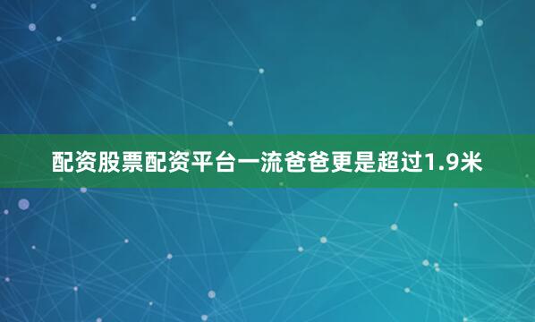 配资股票配资平台一流爸爸更是超过1.9米