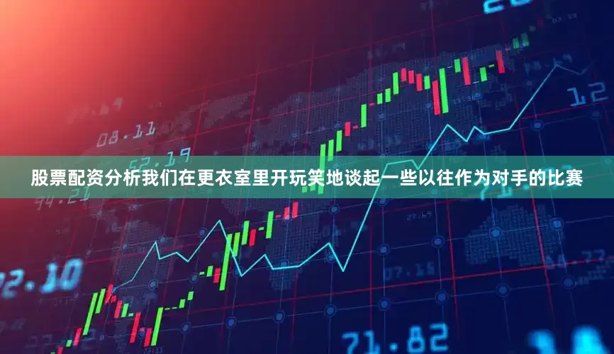 股票配资分析我们在更衣室里开玩笑地谈起一些以往作为对手的比赛