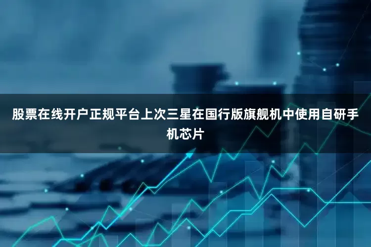 股票在线开户正规平台上次三星在国行版旗舰机中使用自研手机芯片