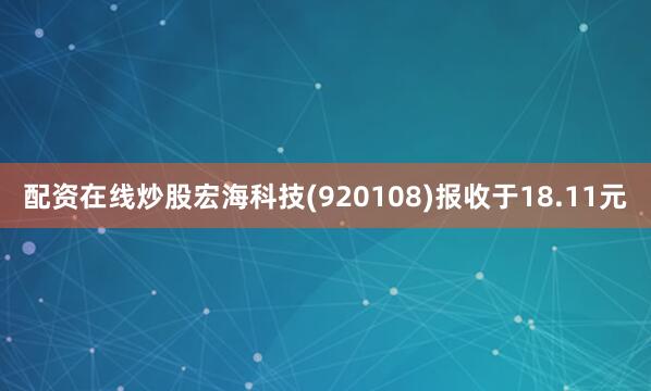 配资在线炒股宏海科技(920108)报收于18.11元