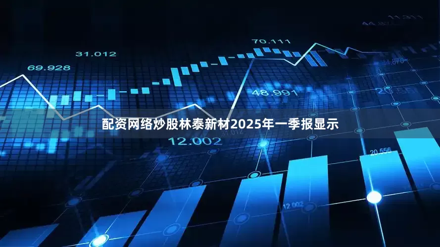 配资网络炒股林泰新材2025年一季报显示
