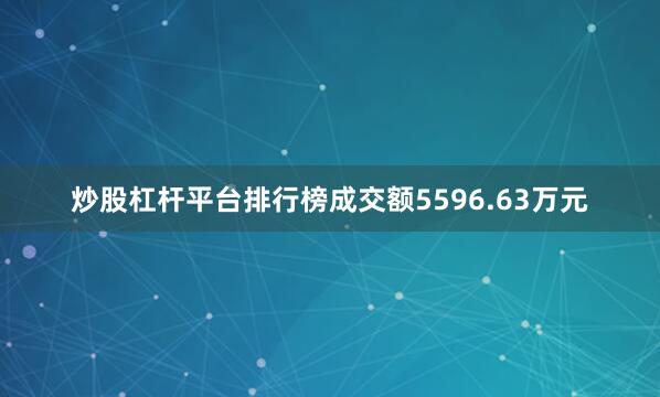 炒股杠杆平台排行榜成交额5596.63万元