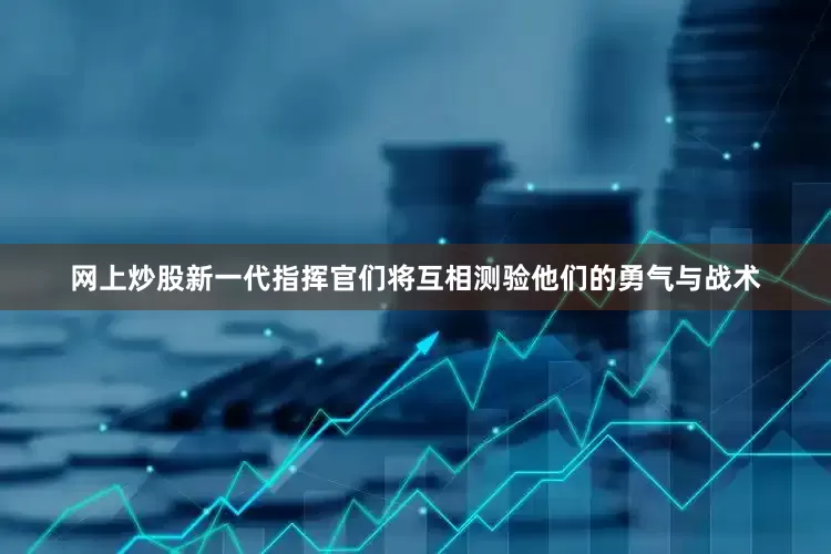 网上炒股新一代指挥官们将互相测验他们的勇气与战术