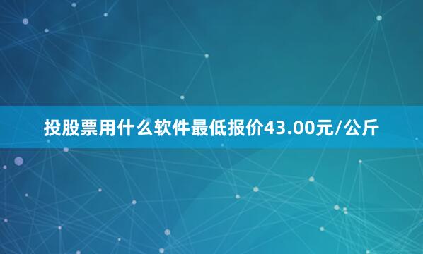 投股票用什么软件最低报价43.00元/公斤