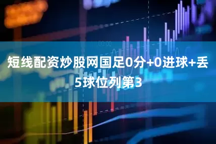 短线配资炒股网国足0分+0进球+丢5球位列第3