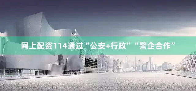 网上配资114通过“公安+行政”“警企合作”