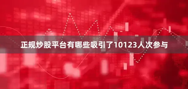 正规炒股平台有哪些吸引了10123人次参与