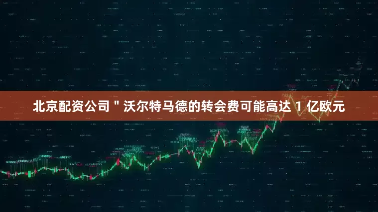 北京配资公司＂沃尔特马德的转会费可能高达 1 亿欧元