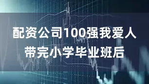 配资公司100强我爱人带完小学毕业班后