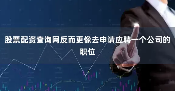 股票配资查询网反而更像去申请应聘一个公司的职位