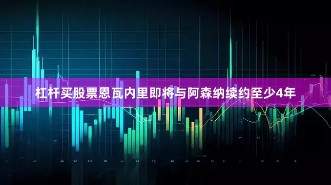 杠杆买股票恩瓦内里即将与阿森纳续约至少4年