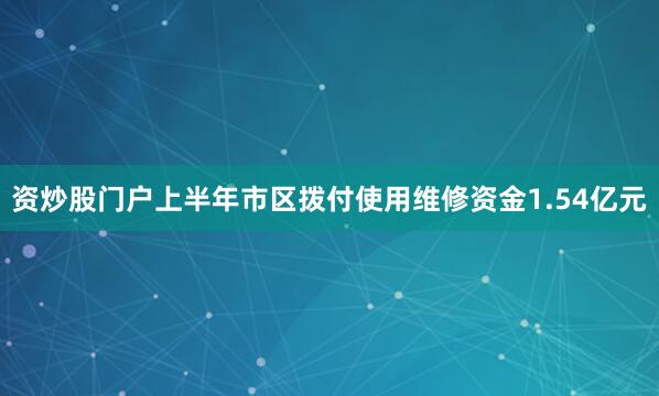 资炒股门户上半年市区拨付使用维修资金1.54亿元