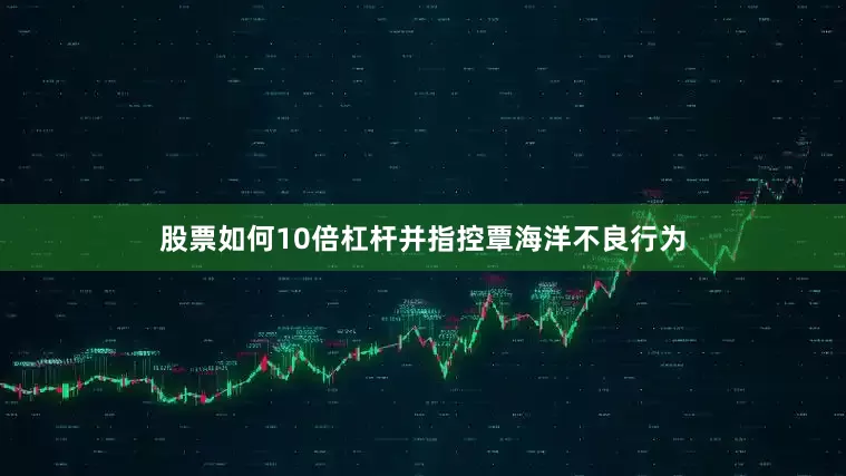 股票如何10倍杠杆并指控覃海洋不良行为