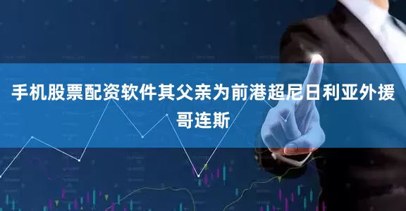 手机股票配资软件其父亲为前港超尼日利亚外援哥连斯
