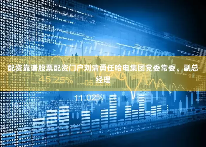 配资靠谱股票配资门户刘清勇任哈电集团党委常委、副总经理