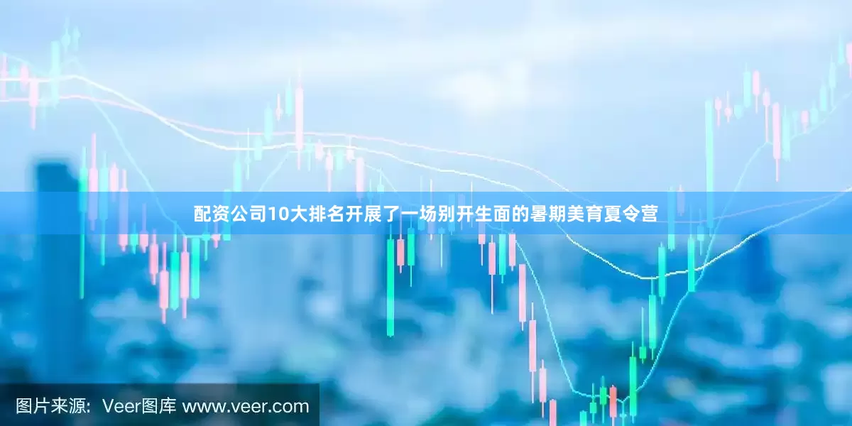 配资公司10大排名开展了一场别开生面的暑期美育夏令营
