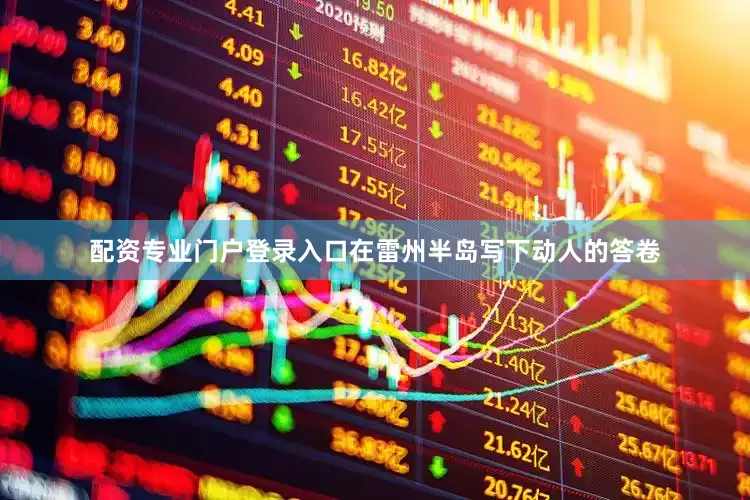 配资专业门户登录入口在雷州半岛写下动人的答卷