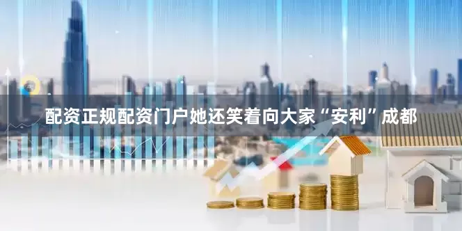 配资正规配资门户她还笑着向大家“安利”成都