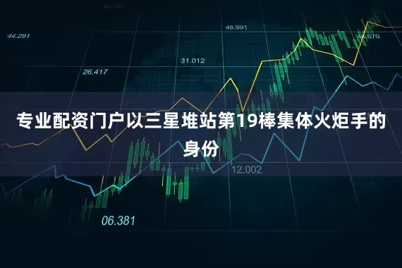 专业配资门户以三星堆站第19棒集体火炬手的身份
