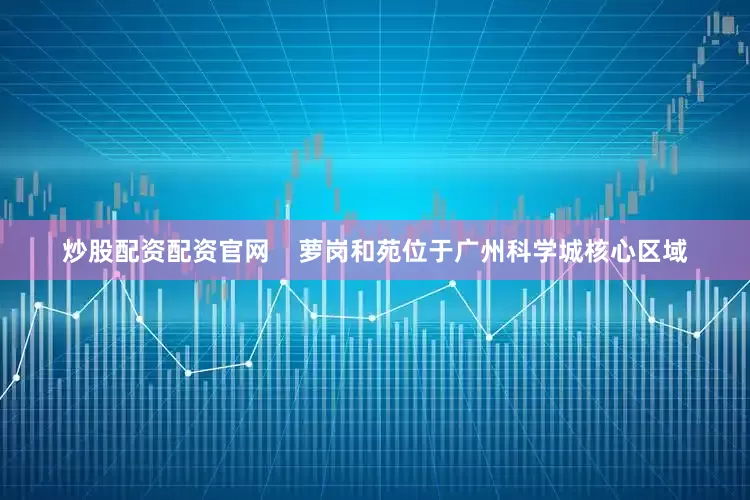炒股配资配资官网    萝岗和苑位于广州科学城核心区域