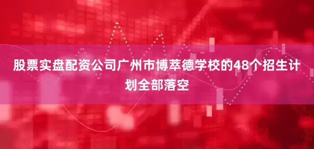 股票实盘配资公司广州市博萃德学校的48个招生计划全部落空