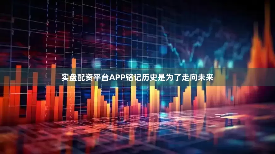 实盘配资平台APP铭记历史是为了走向未来