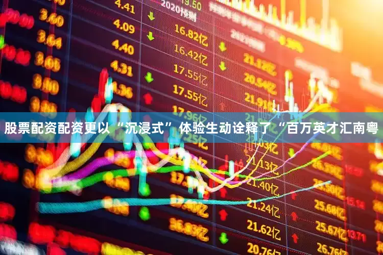 股票配资配资更以 “沉浸式” 体验生动诠释了 “百万英才汇南粤