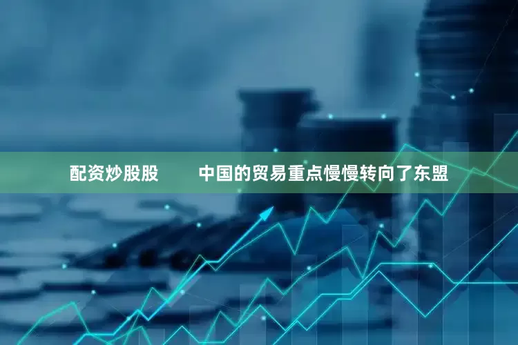 配资炒股股        中国的贸易重点慢慢转向了东盟