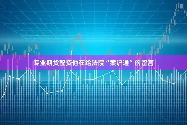 专业期货配资他在给法院“案沪通”的留言