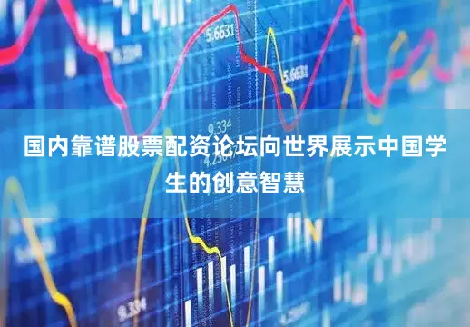 国内靠谱股票配资论坛向世界展示中国学生的创意智慧