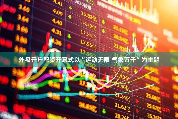 外盘开户配资开幕式以“运动无限 气象万千”为主题