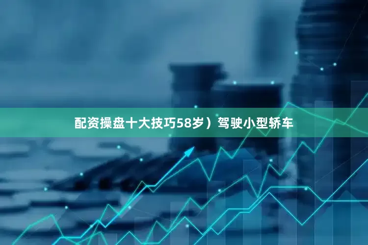 配资操盘十大技巧58岁）驾驶小型轿车