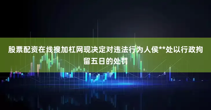 股票配资在线搜加杠网现决定对违法行为人侯**处以行政拘留五日的处罚